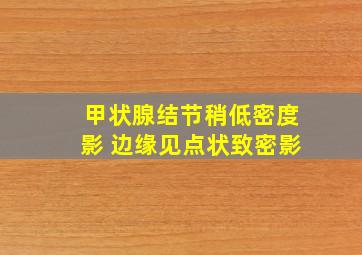 甲状腺结节稍低密度影 边缘见点状致密影